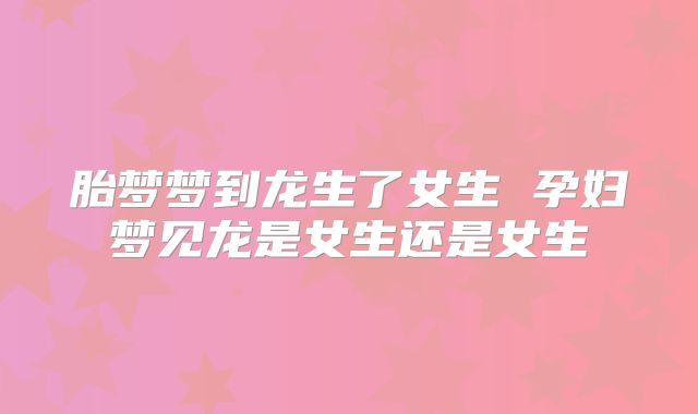 胎梦梦到龙生了女生 孕妇梦见龙是女生还是女生