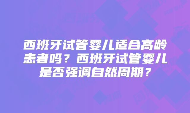 西班牙试管婴儿适合高龄患者吗？西班牙试管婴儿是否强调自然周期？
