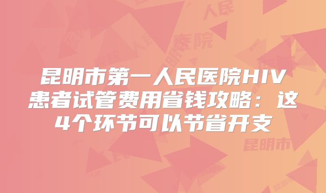 昆明市第一人民医院HIV患者试管费用省钱攻略：这4个环节可以节省开支