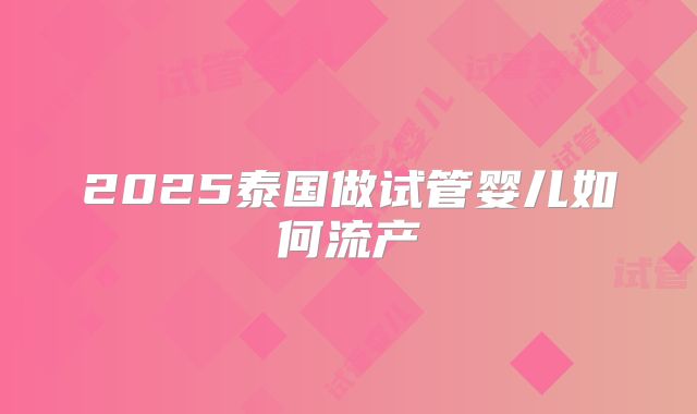 2025泰国做试管婴儿如何流产