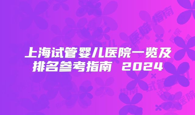 上海试管婴儿医院一览及排名参考指南 2024