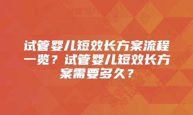 试管婴儿短效长方案流程一览？试管婴儿短效长方案需要多久？