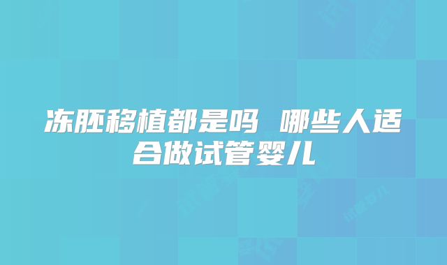 冻胚移植都是吗 哪些人适合做试管婴儿