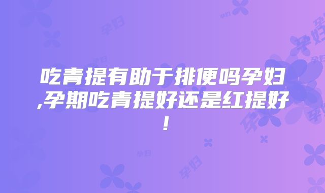 吃青提有助于排便吗孕妇,孕期吃青提好还是红提好！