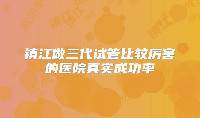 镇江做三代试管比较厉害的医院真实成功率