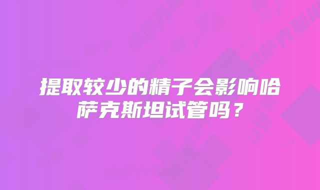 提取较少的精子会影响哈萨克斯坦试管吗?