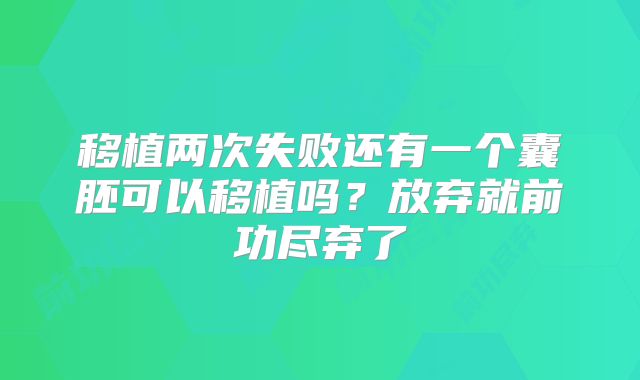 移植两次失败还有一个囊胚可以移植吗?放弃就前功尽弃了