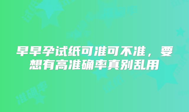 早早孕试纸可准可不准，要想有高准确率真别乱用