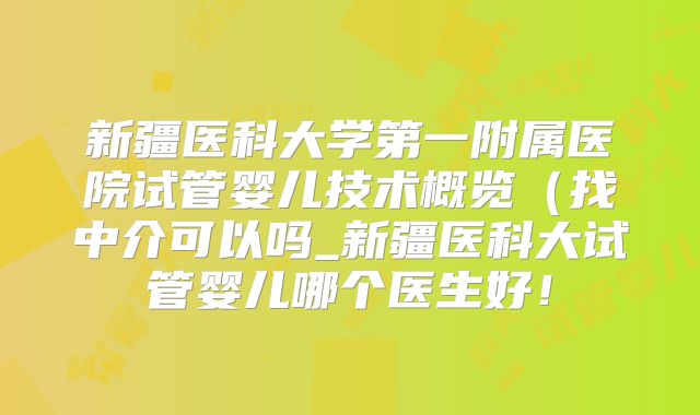 新疆医科大学第一附属医院试管婴儿技术概览(找中介可以吗_新疆医科大试管婴儿哪个医生好!