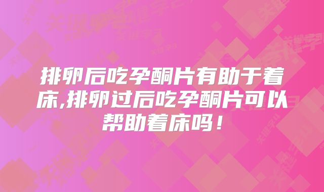 排卵后吃孕酮片有助于着床,排卵过后吃孕酮片可以帮助着床吗!