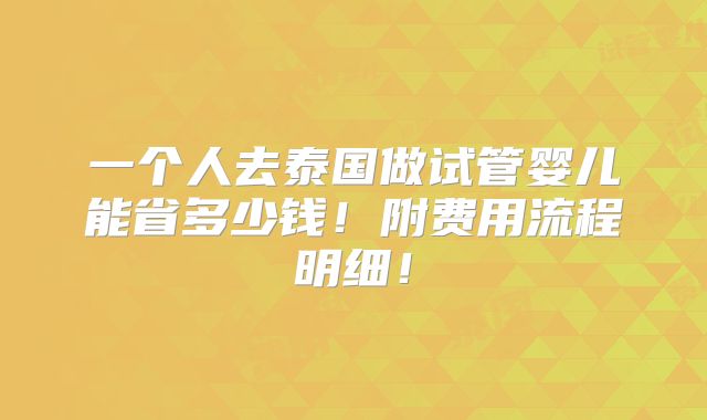 一个人去泰国做试管婴儿能省多少钱!附费用流程明细!