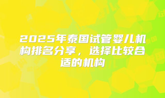 2025年泰国试管婴儿机构排名分享，选择比较合适的机构