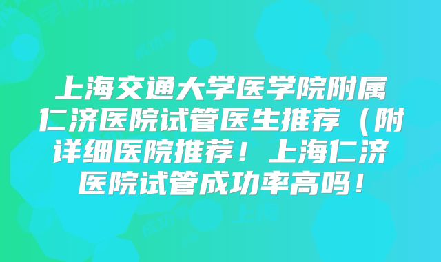 上海交通大学医学院附属仁济医院试管医生推荐（附详细医院推荐！上海仁济医院试管成功率高吗！