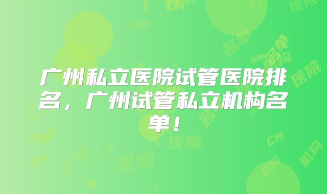广州私立医院试管医院排名，广州试管私立机构名单！