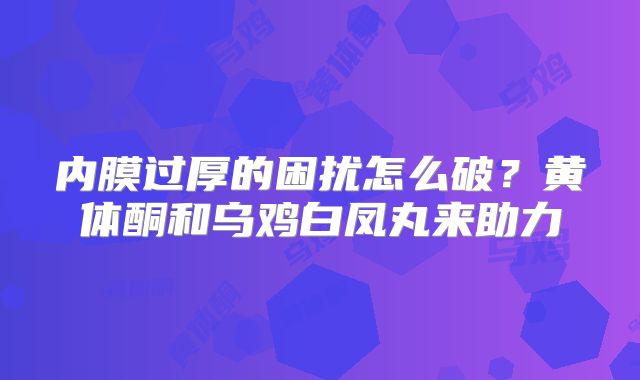 内膜过厚的困扰怎么破?黄体酮和乌鸡白凤丸来助力