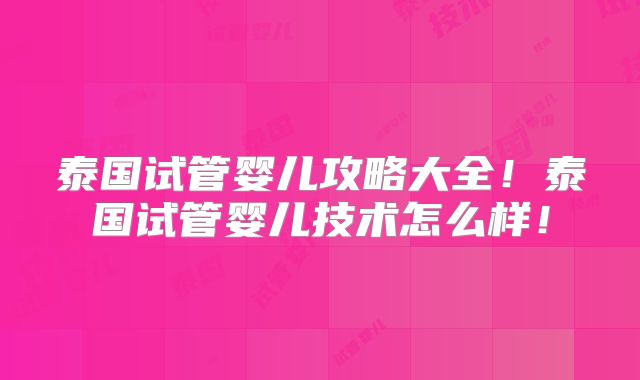 泰国试管婴儿攻略大全!泰国试管婴儿技术怎么样!