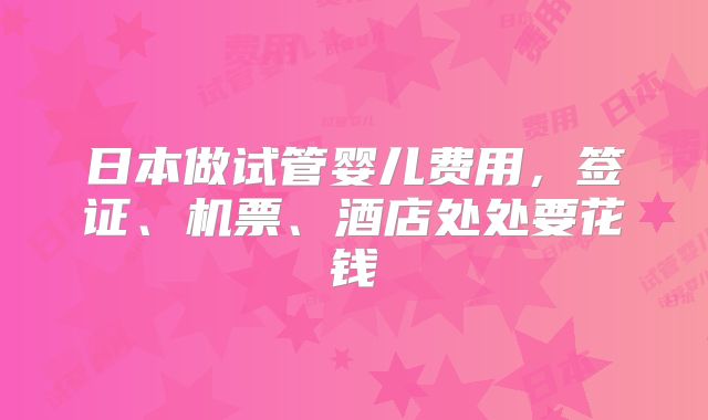 日本做试管婴儿费用，签证、机票、酒店处处要花钱