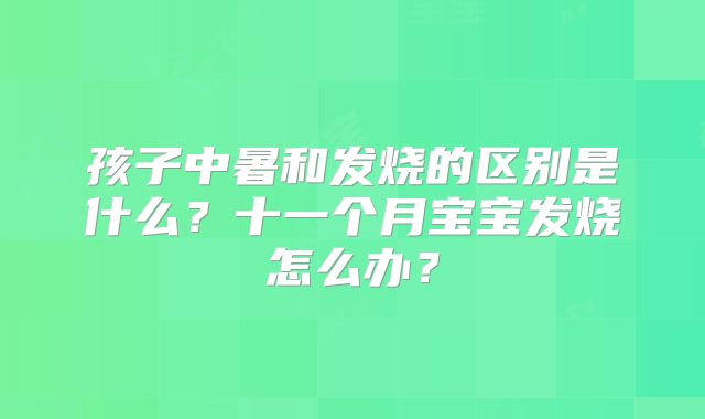 孩子中暑和发烧的区别是什么？十一个月宝宝发烧怎么办？