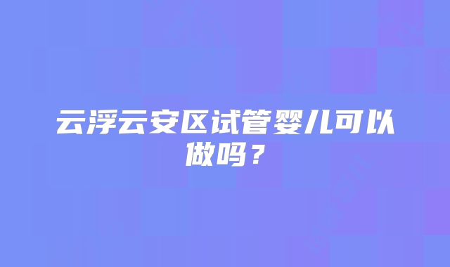 云浮云安区试管婴儿可以做吗？