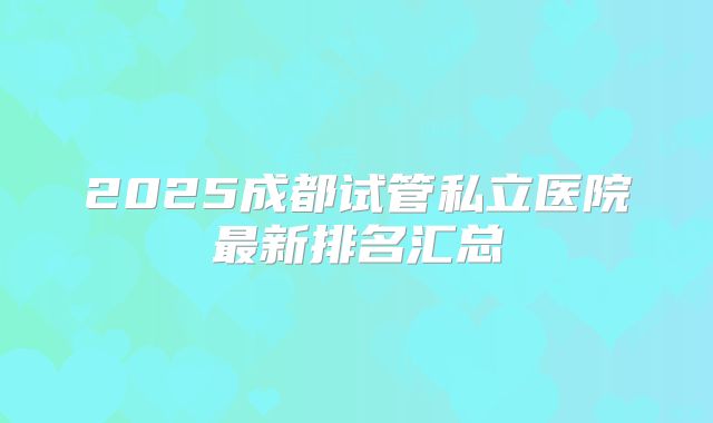 2025成都试管私立医院最新排名汇总