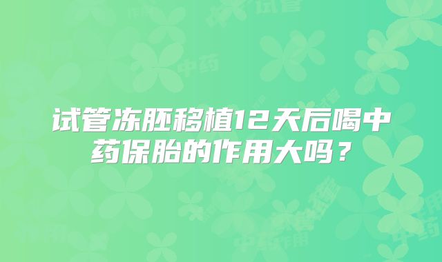 试管冻胚移植12天后喝中药保胎的作用大吗？