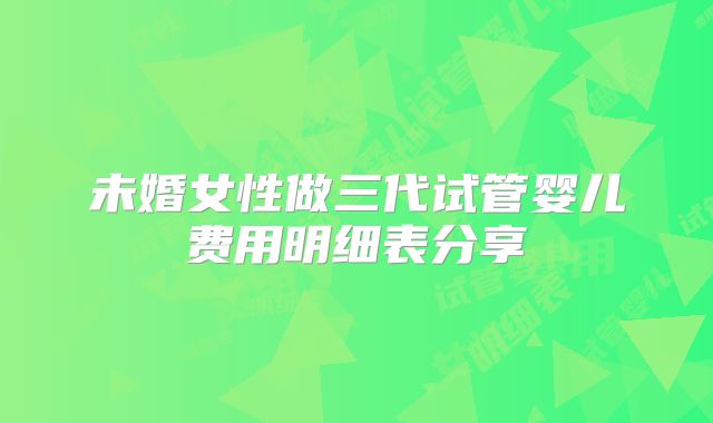 未婚女性做三代试管婴儿费用明细表分享