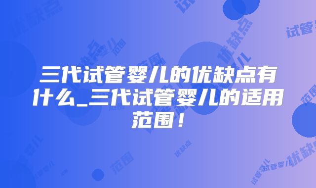 三代试管婴儿的优缺点有什么_三代试管婴儿的适用范围!