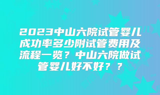 2023中山六院试管婴儿成功率多少附试管费用及流程一览？中山六院做试管婴儿好不好？？