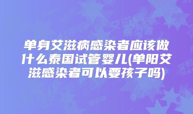 单身艾滋病感染者应该做什么泰国试管婴儿(单阳艾滋感染者可以要孩子吗)