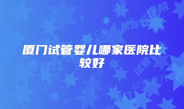 厦门试管婴儿哪家医院比较好