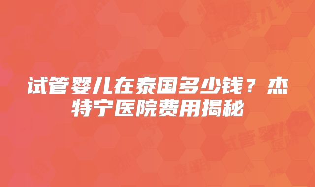 试管婴儿在泰国多少钱?杰特宁医院费用揭秘