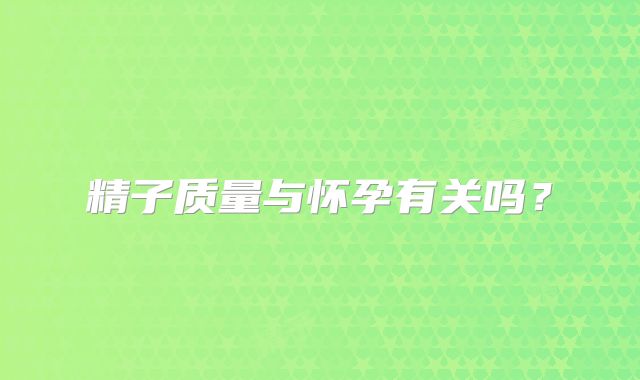 精子质量与怀孕有关吗？