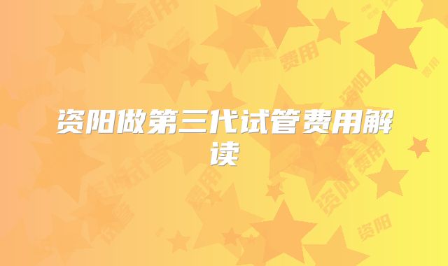 资阳做第三代试管费用解读