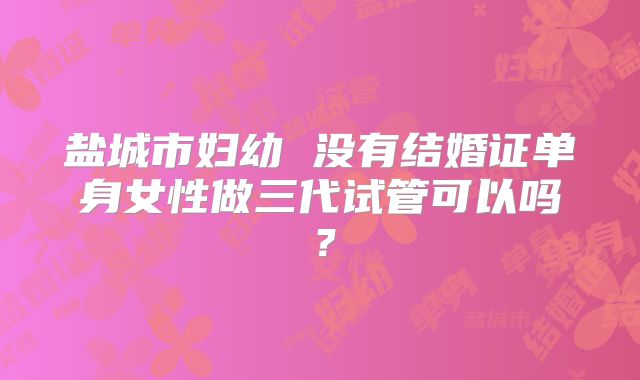 盐城市妇幼 没有结婚证单身女性做三代试管可以吗?
