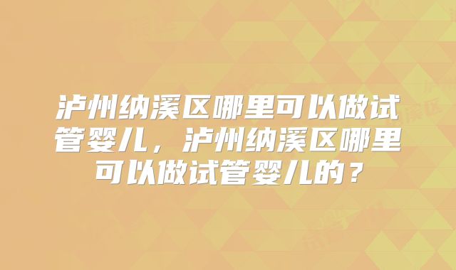 泸州纳溪区哪里可以做试管婴儿,泸州纳溪区哪里可以做试管婴儿的?