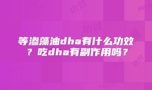 等渗藻油dha有什么功效？吃dha有副作用吗？