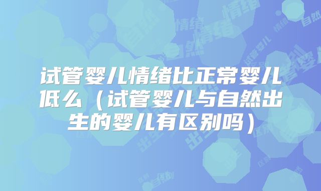 试管婴儿情绪比正常婴儿低么（试管婴儿与自然出生的婴儿有区别吗）