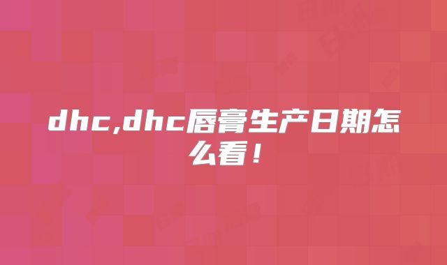 dhc,dhc唇膏生产日期怎么看!