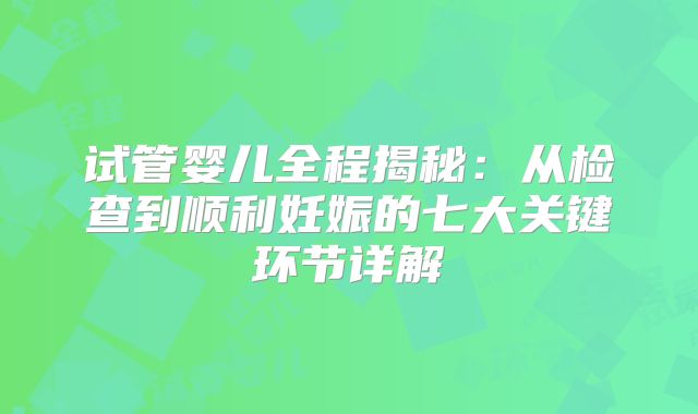 试管婴儿全程揭秘：从检查到顺利妊娠的七大关键环节详解