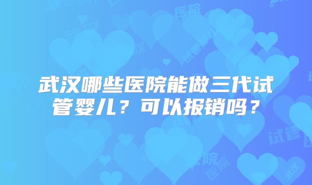 武汉哪些医院能做三代试管婴儿？可以报销吗？
