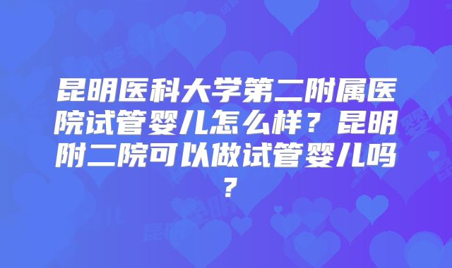 昆明医科大学第二附属医院试管婴儿怎么样？昆明附二院可以做试管婴儿吗？