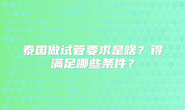 泰国做试管要求是啥？得满足哪些条件？