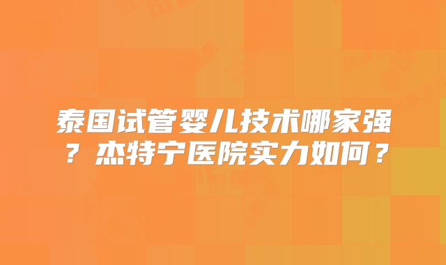 泰国试管婴儿技术哪家强？杰特宁医院实力如何？