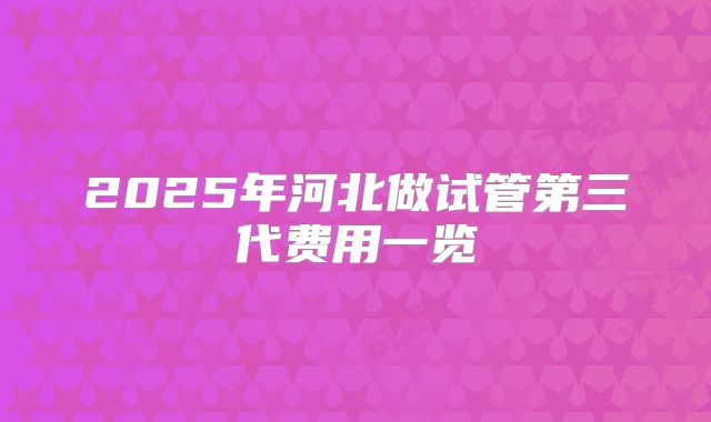 2025年河北做试管第三代费用一览