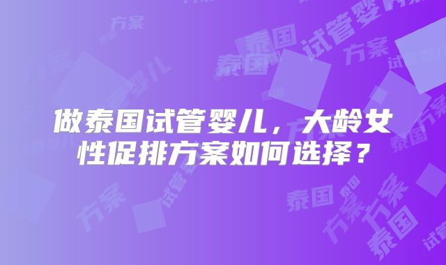 做泰国试管婴儿,大龄女性促排方案如何选择?