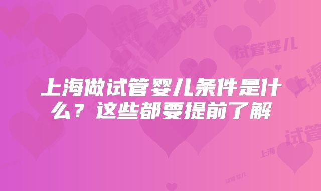 上海做试管婴儿条件是什么?这些都要提前了解