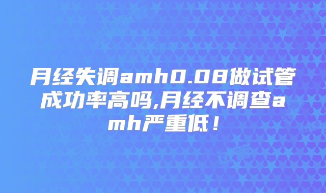 月经失调amh0.08做试管成功率高吗,月经不调查amh严重低!