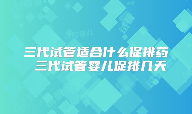 三代试管适合什么促排药 三代试管婴儿促排几天