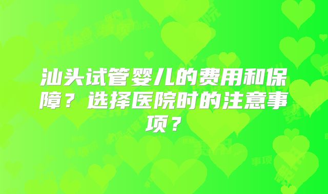 汕头试管婴儿的费用和保障？选择医院时的注意事项？