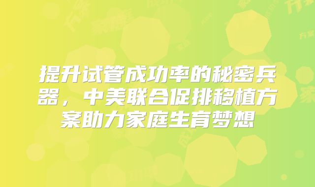 提升试管成功率的秘密兵器，中美联合促排移植方案助力家庭生育梦想
